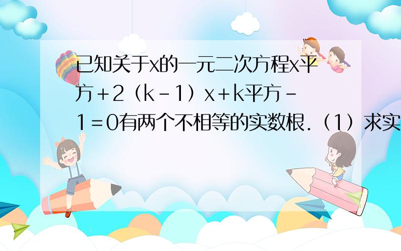 已知关于x的一元二次方程x平方＋2（k－1）x＋k平方－1＝0有两个不相等的实数根.（1）求实数已知关于x的一元二次方程x平方＋2（k－1）x＋k平方－1＝0有两个不相等的实数根. （1）求实数k的