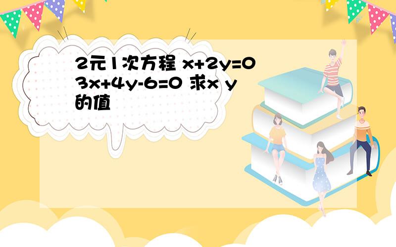 2元1次方程 x+2y=0 3x+4y-6=0 求x y的值