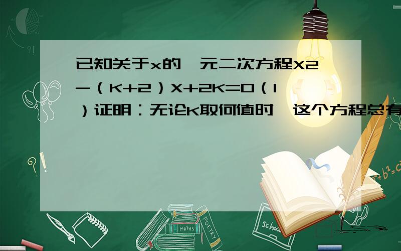 已知关于x的一元二次方程X2-（K+2）X+2K=0（1）证明：无论K取何值时,这个方程总有实数根,并且有有理根.（2）若等腰三角形ABC的一边长a=1,另两边b,c是这个方程的俩个根,求三角形ABC的周长