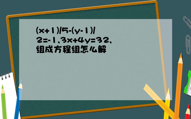 (x+1)/5-(y-1)/2=-1,3x+4y=32,组成方程组怎么解