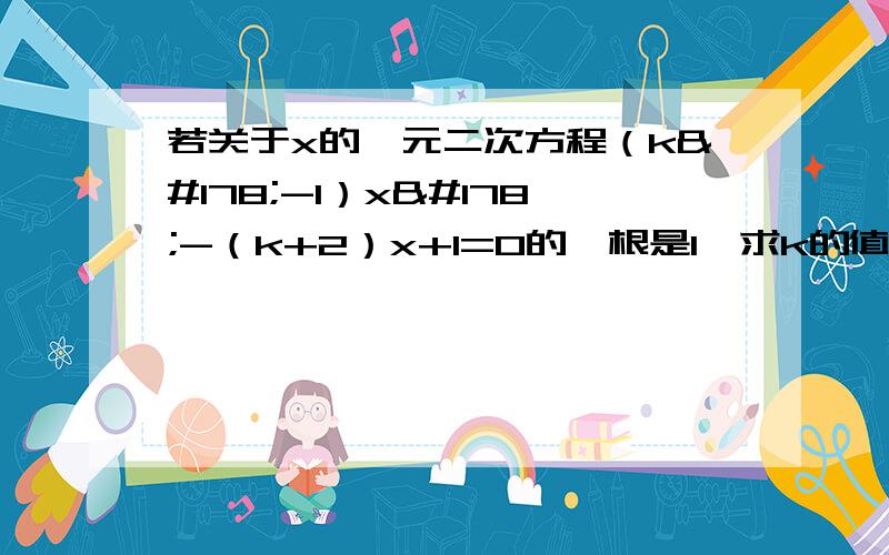 若关于x的一元二次方程（k²-1）x²-（k+2）x+1=0的一根是1,求k的值及方程的另一根