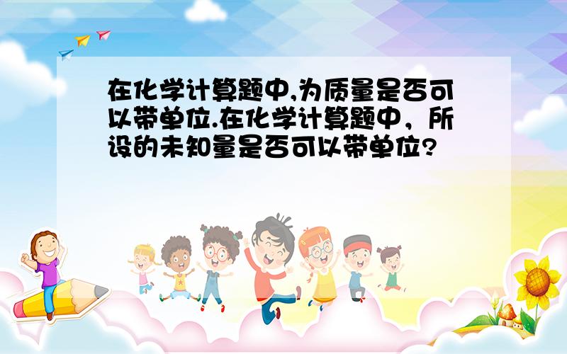 在化学计算题中,为质量是否可以带单位.在化学计算题中，所设的未知量是否可以带单位?