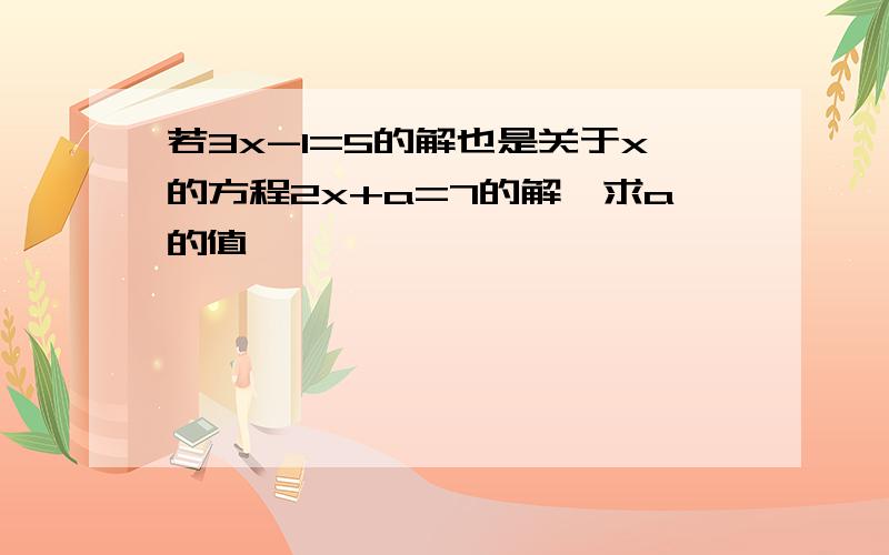 若3x-1=5的解也是关于x的方程2x+a=7的解,求a的值