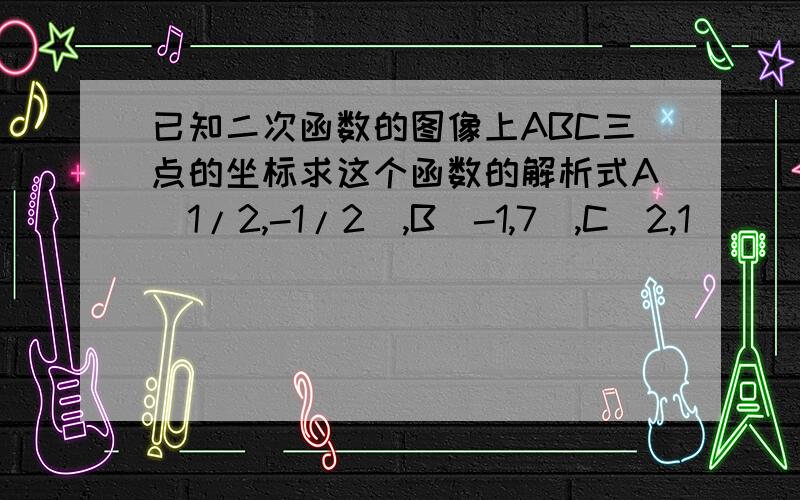 已知二次函数的图像上ABC三点的坐标求这个函数的解析式A(1/2,-1/2),B(-1,7),C(2,1)