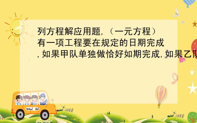 列方程解应用题,（一元方程）有一项工程要在规定的日期完成,如果甲队单独做恰好如期完成,如果乙队单独做就要超过规定的日期3天,如果甲、乙两工程队合作2天,剩下的由一对单独做也恰好