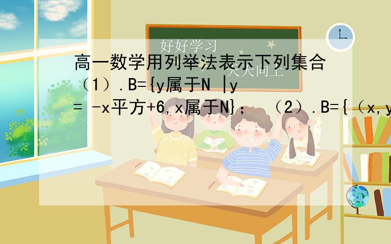 高一数学用列举法表示下列集合（1）.B={y属于N |y= -x平方+6,x属于N}； （2）.B={（x,y）|y= -x平方+6,x属于N,y属于N}；给出理由 我不懂