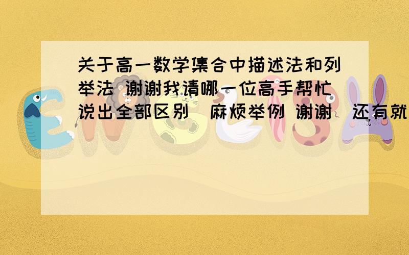 关于高一数学集合中描述法和列举法 谢谢我请哪一位高手帮忙说出全部区别（麻烦举例 谢谢）还有就是  描述法中有文字描述法之分,那么不是文字描述法是不是就不能带文字呢?谢谢了``` `