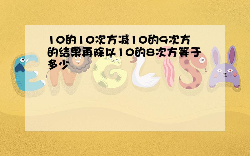 10的10次方减10的9次方的结果再除以10的8次方等于多少