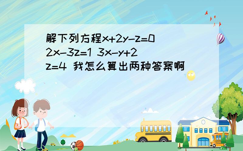 解下列方程x+2y-z=0 2x-3z=1 3x-y+2z=4 我怎么算出两种答案啊