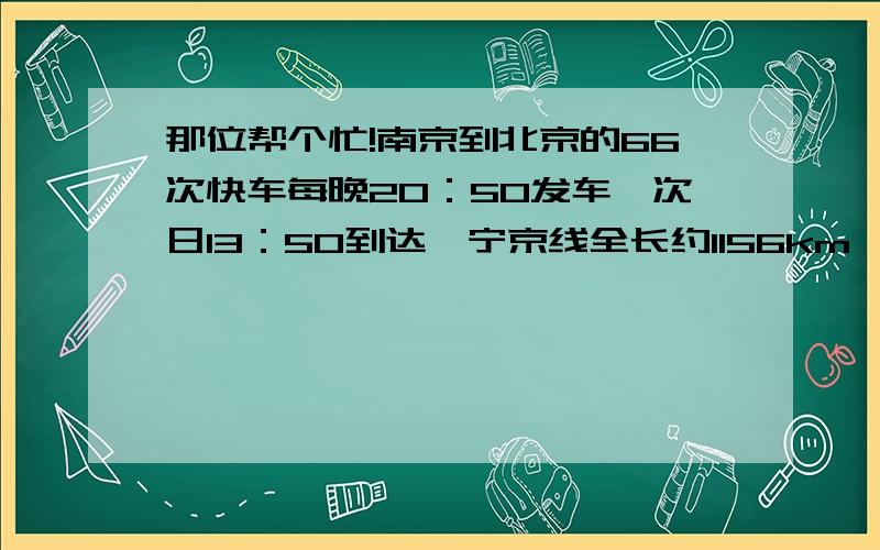 那位帮个忙!南京到北京的66次快车每晚20：50发车,次日13：50到达,宁京线全长约1156km,该次列车平均速度是______km／