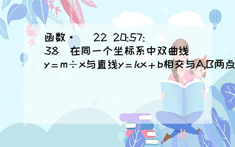 函数· (22 20:57:38)在同一个坐标系中双曲线y＝m÷x与直线y＝kx＋b相交与A,B两点,点A的坐标〔2,1〕,另一个交点B纵坐标为－4.一求出这两个函数的解析式·,并画出图形·.二当x取什么范围时,反比例