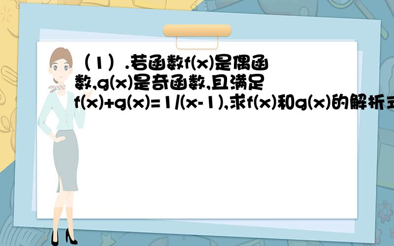 （1）.若函数f(x)是偶函数,g(x)是奇函数,且满足f(x)+g(x)=1/(x-1),求f(x)和g(x)的解析式.