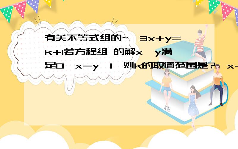 有关不等式组的~{3x+y=k+1若方程组 的解x、y满足0＜x-y＜1,则k的取值范围是?{x+3y=3