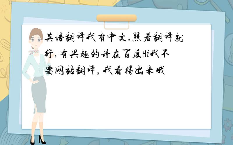 英语翻译我有中文,照着翻译就行,有兴趣的请在百度Hi我不要网站翻译，我看得出来哦