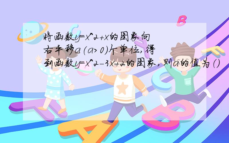 将函数y=x^2+x的图象向右平移a(a>0)个单位,得到函数y=x^2-3x+2的图象,则a的值为（）