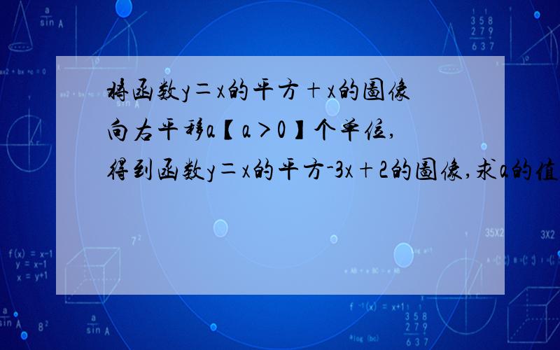 将函数y＝x的平方+x的图像向右平移a【a＞0】个单位,得到函数y＝x的平方-3x+2的图像,求a的值.