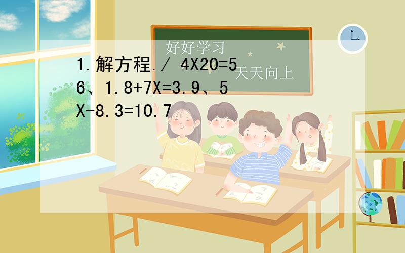 1.解方程./ 4X20=56、1.8+7X=3.9、5X-8.3=10.7