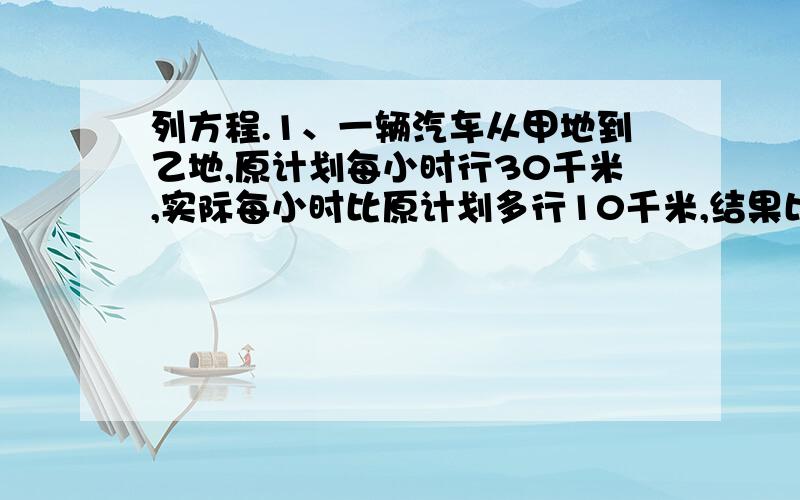 列方程.1、一辆汽车从甲地到乙地,原计划每小时行30千米,实际每小时比原计划多行10千米,结果比原计划提前2小时到达.甲乙两地相距多少千米? 2、王宇从家到学校,如果每分钟走65米,就要迟到3