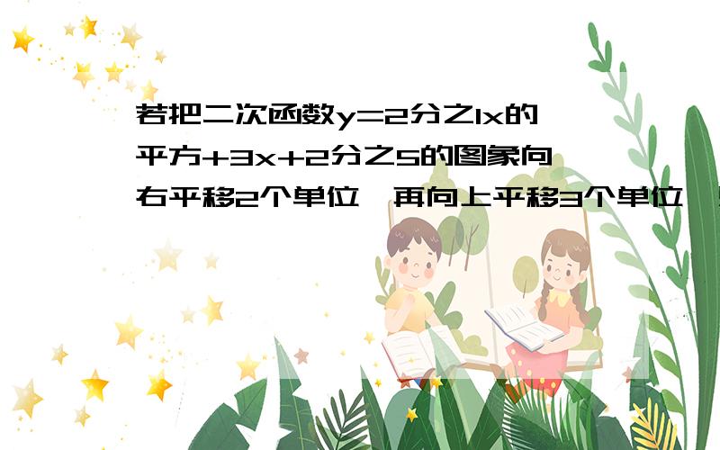 若把二次函数y=2分之1x的平方+3x+2分之5的图象向右平移2个单位,再向上平移3个单位,则得到的函数的解析式是