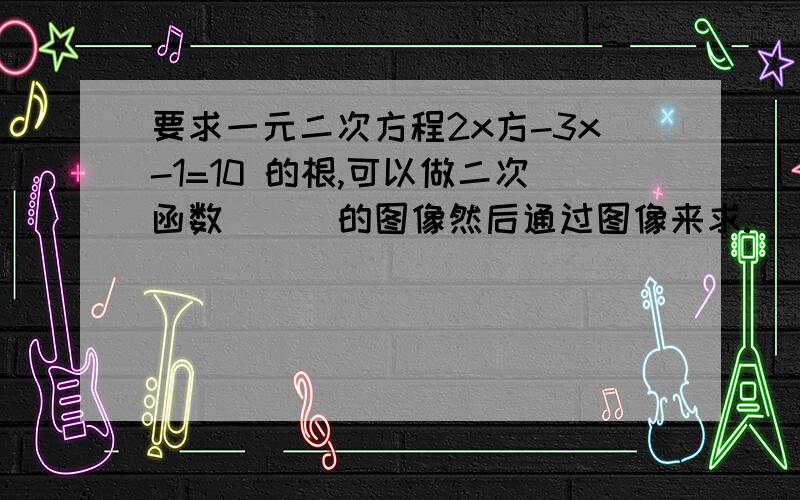 要求一元二次方程2x方-3x-1=10 的根,可以做二次函数 （ ）的图像然后通过图像来求.