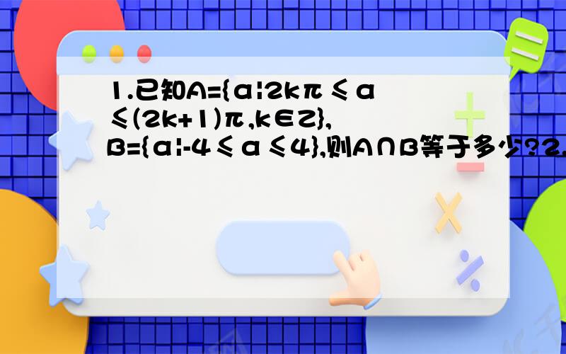 1.已知A={α|2kπ≤α≤(2k+1)π,k∈Z},B={α|-4≤α≤4},则A∩B等于多少?2.把-（11/4）π表示成θ+2kπ(k∈Z)的形式,使|θ|最小的角θ的值是多少?（详解）3.某三角形三边之比为1:根号3:2,则三边所对角的弧度