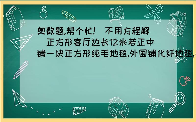 奥数题,帮个忙!（不用方程解）正方形客厅边长12米若正中铺一块正方形纯毛地毯,外围铺化纤地毯,共用费用22455元.已知纯毛地毯每平方米250元,化纤地毯每平方米35元,请求出铺在外围的化纤地