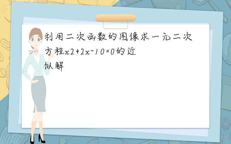 利用二次函数的图像求一元二次方程x2+2x-10=0的近似解