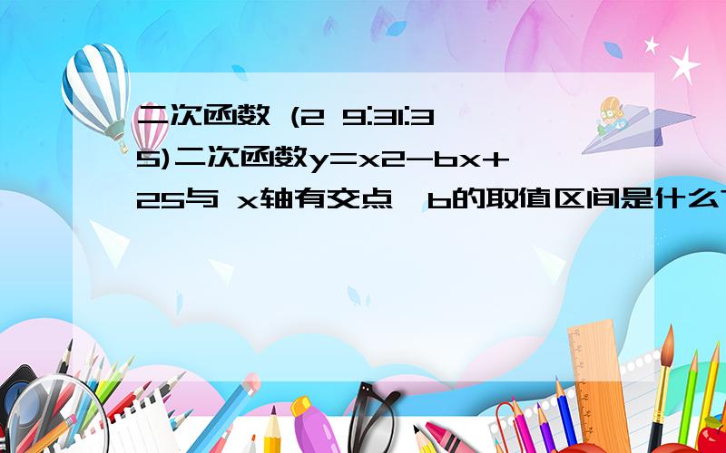 二次函数 (2 9:31:35)二次函数y=x2-bx+25与 x轴有交点,b的取值区间是什么? 