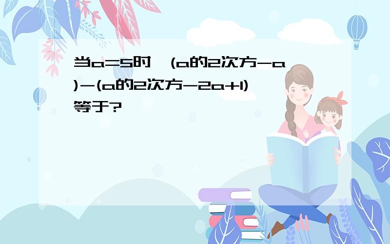 当a=5时,(a的2次方-a)-(a的2次方-2a+1)等于?