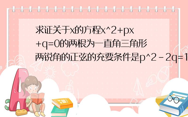 求证关于x的方程x^2+px+q=0的两根为一直角三角形两锐角的正弦的充要条件是p^2-2q=1且p小于0,q属于（0,1/2）