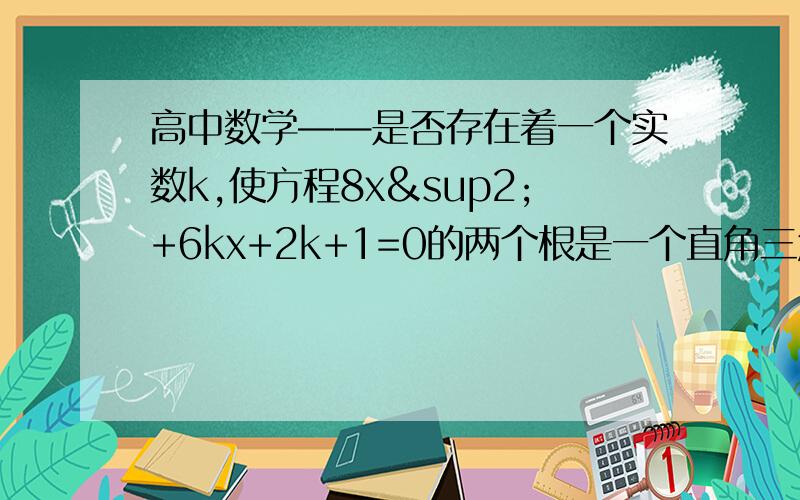 高中数学——是否存在着一个实数k,使方程8x²+6kx+2k+1=0的两个根是一个直角三角形两个锐角的正弦.