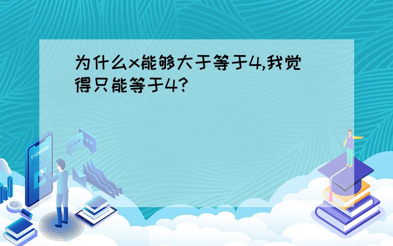 为什么x能够大于等于4,我觉得只能等于4?