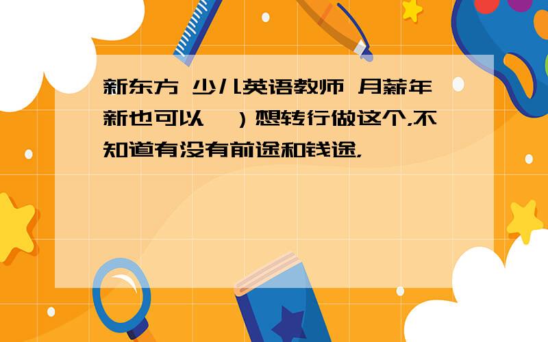 新东方 少儿英语教师 月薪年新也可以,）想转行做这个，不知道有没有前途和钱途，