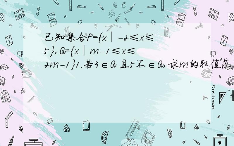 已知集合P={x│-2≤x≤5},Q={x│m-1≤x≤2m-1}1.若3∈Q 且5不∈Q,求m的取值范围；2.若Q是P的子集,求m的取值范围.