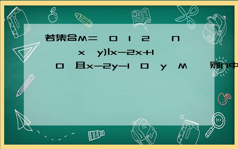 若集合M＝﹛0,1,2﹜,N﹦﹛﹙x,y)|x-2x+1≥0,且x-2y-1≤0,y∈M﹜,则N中元素的个数是几个.