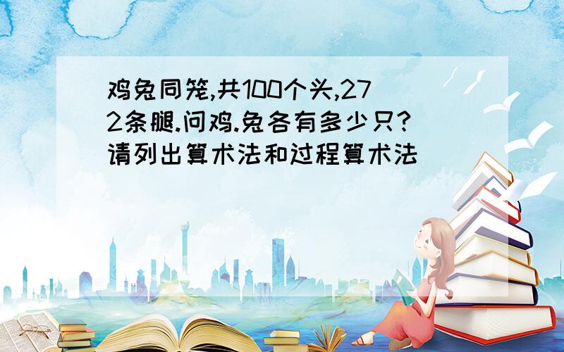 鸡兔同笼,共100个头,272条腿.问鸡.兔各有多少只?请列出算术法和过程算术法