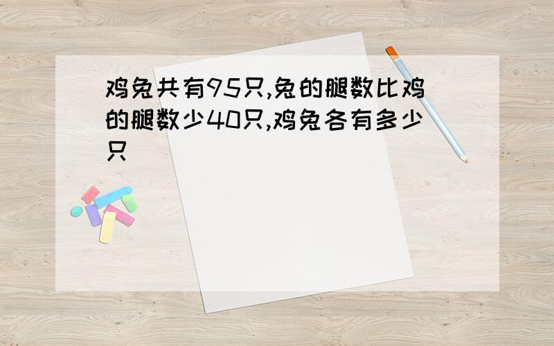 鸡兔共有95只,兔的腿数比鸡的腿数少40只,鸡兔各有多少只