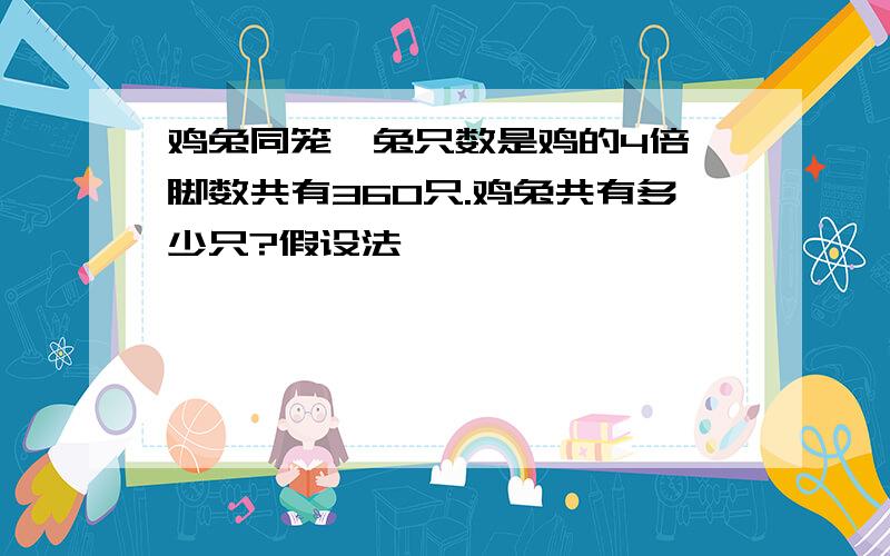 鸡兔同笼,兔只数是鸡的4倍,脚数共有360只.鸡兔共有多少只?假设法