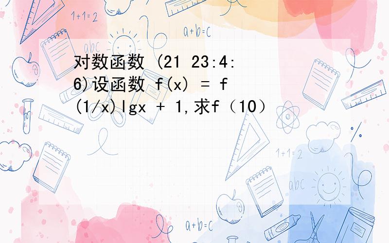 对数函数 (21 23:4:6)设函数 f(x) = f(1/x)lgx + 1,求f（10） 