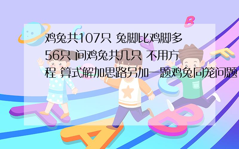 鸡兔共107只 兔脚比鸡脚多56只 问鸡兔共几只 不用方程 算式解加思路另加一题鸡兔同笼问题 鸡和兔共有70只,兔比鸡多160只脚,求鸡和兔个有多少只（也是算式解）