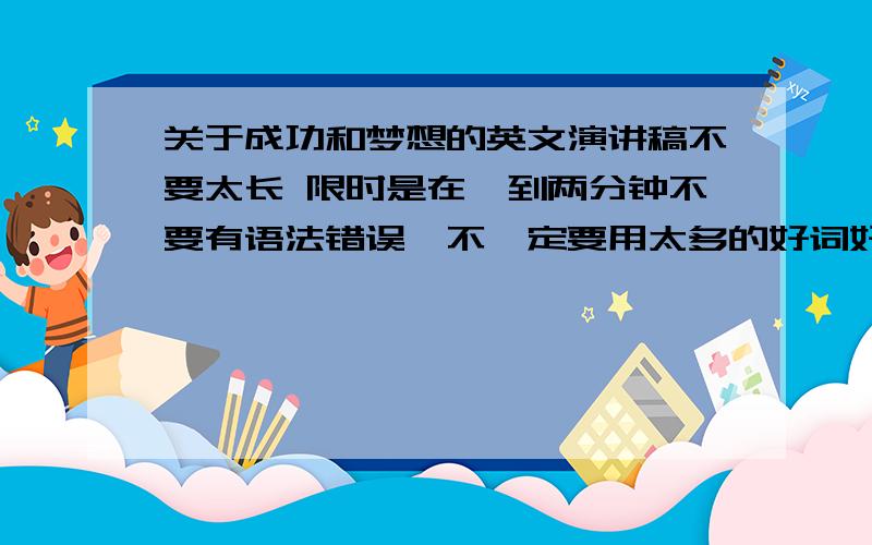 关于成功和梦想的英文演讲稿不要太长 限时是在一到两分钟不要有语法错误,不一定要用太多的好词好句,只要读着顺口,并且一定要有激情,能让别人产生共鸣 就好请加上中文翻译!