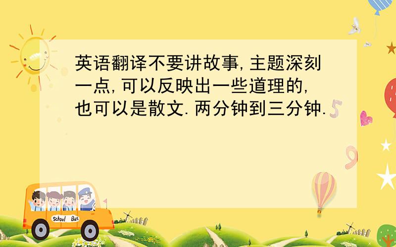 英语翻译不要讲故事,主题深刻一点,可以反映出一些道理的,也可以是散文.两分钟到三分钟.