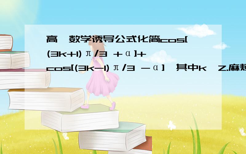 高一数学诱导公式化简cos[(3k+1)π/3 +α]+cos[(3k-1)π/3 -α],其中k∈Z.麻烦写下详细过程