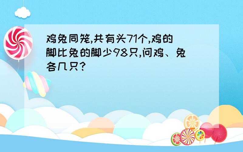 鸡兔同笼,共有头71个,鸡的脚比兔的脚少98只,问鸡、兔各几只?