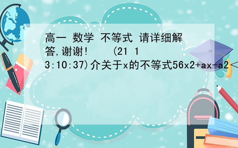 高一 数学 不等式 请详细解答,谢谢!    (21 13:10:37)介关于x的不等式56x2+ax-a2＜0