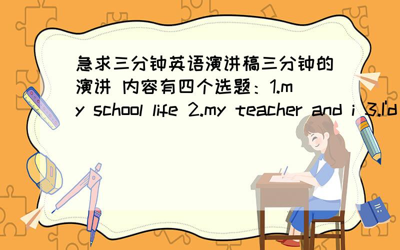 急求三分钟英语演讲稿三分钟的演讲 内容有四个选题：1.my school life 2.my teacher and i 3.I'd like to him/her 4.My future ,I design 演讲内容按自己选的选题来定内容.最好是有录音的哦这样可以跟着读