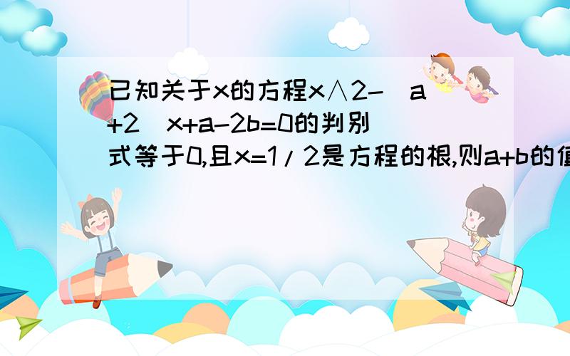 已知关于x的方程x∧2-(a+2)x+a-2b=0的判别式等于0,且x=1/2是方程的根,则a+b的值为 ___可是~最终答案应该等于 1/2 化解到 8b-4=a∧2-2a-1 以后怎样再深入化解啊？