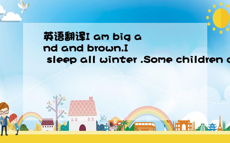 英语翻译I am big and and brown.I sleep all winter .Some children call me Teddy bear.I have four strong legs and long hair.I have sharp teeth and claws.I am the king of animals.What am I I look like a horse with black and white stripes .WHAt am I