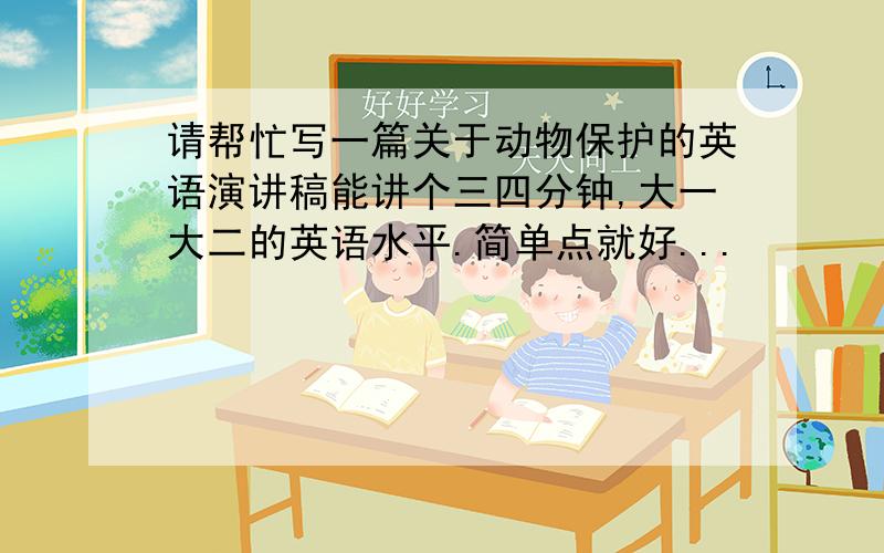 请帮忙写一篇关于动物保护的英语演讲稿能讲个三四分钟,大一大二的英语水平.简单点就好...