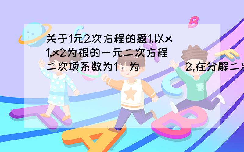 关于1元2次方程的题1,以x1,x2为根的一元二次方程（二次项系数为1）为＿＿＿＿2,在分解二次三项式ax的二次方＋bx＋c的因式时,如果可用公式求出方程ax的二次方＋bx＋c＝0的两个根是x1,x2,那么a